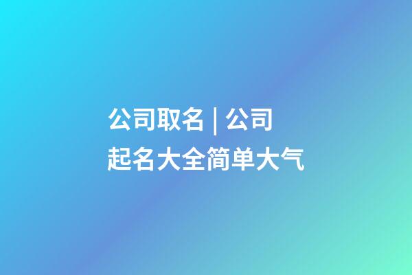 公司取名 | 公司起名大全简单大气-第1张-公司起名-玄机派
